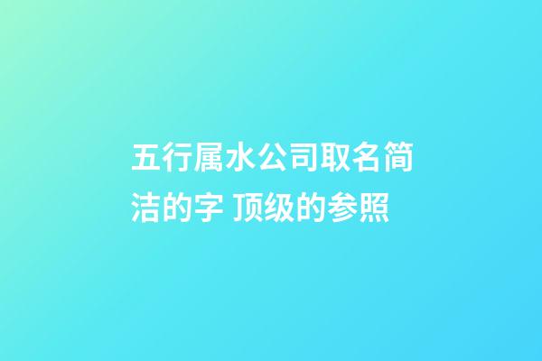 五行属水公司取名简洁的字 顶级的参照-第1张-公司起名-玄机派